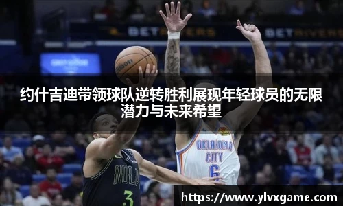 约什吉迪带领球队逆转胜利展现年轻球员的无限潜力与未来希望